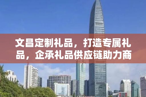 文昌定制礼品，打造专属礼品，企承礼品供应链助力商务之选